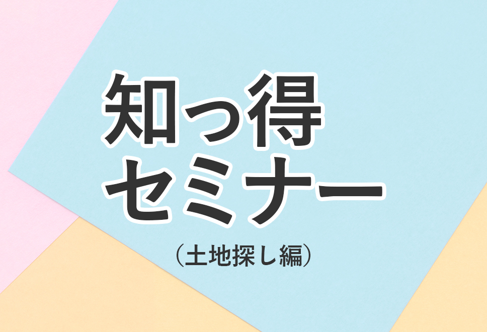 知っ得セミナー 土地探し編